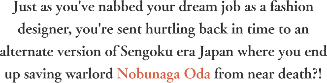 Just as you've nabbed your dream job as a fashion designer, you're sent hurtling back in time to an alternate version of Sengoku era Japan where you end up saving warlord Nobunaga Oda from near death?!